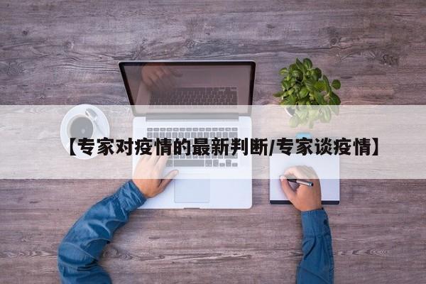 【专家对疫情的最新判断/专家谈疫情】