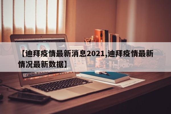【迪拜疫情最新消息2021,迪拜疫情最新情况最新数据】