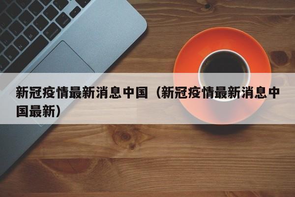 新冠疫情最新消息中国（新冠疫情最新消息中国最新）