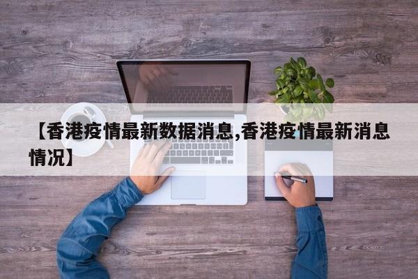 【香港疫情最新数据消息,香港疫情最新消息情况】