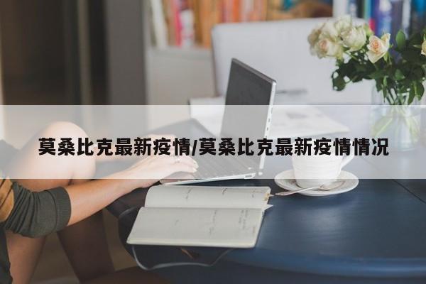 莫桑比克最新疫情/莫桑比克最新疫情情况