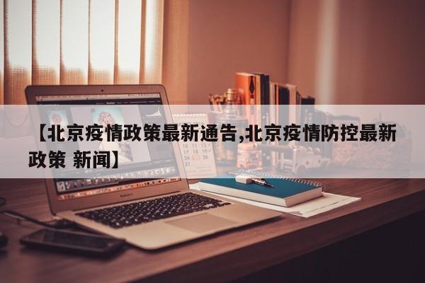 【北京疫情政策最新通告,北京疫情防控最新政策 新闻】