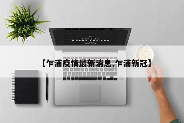 【乍浦疫情最新消息,乍浦新冠】