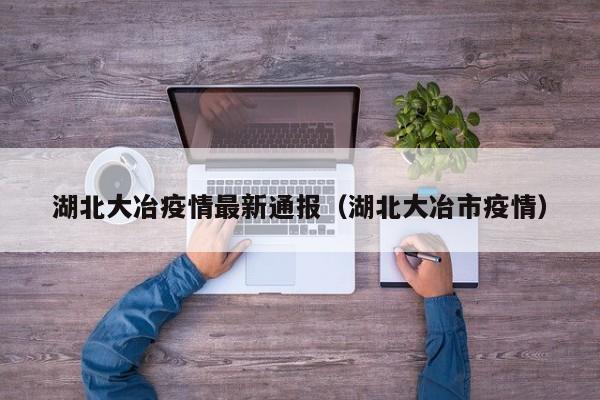 湖北大冶疫情最新通报（湖北大冶市疫情）