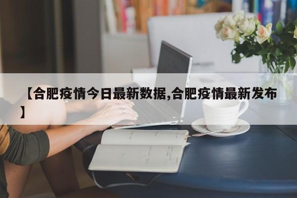 【合肥疫情今日最新数据,合肥疫情最新发布】