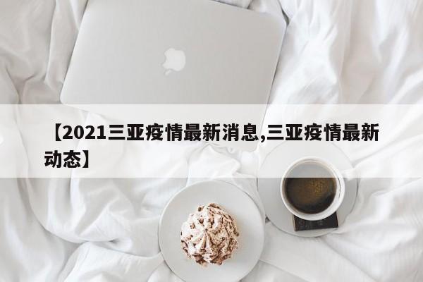 【2021三亚疫情最新消息,三亚疫情最新动态】