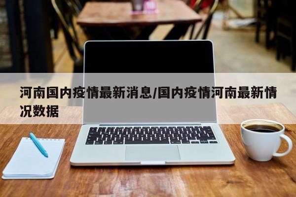 河南国内疫情最新消息/国内疫情河南最新情况数据