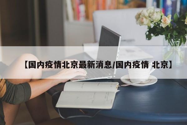 【国内疫情北京最新消息/国内疫情 北京】