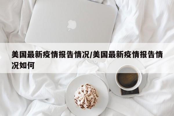 美国最新疫情报告情况/美国最新疫情报告情况如何
