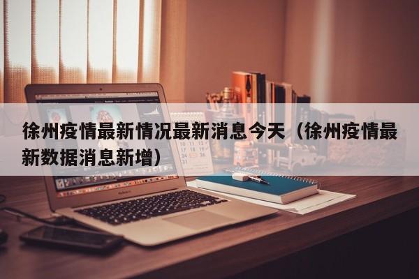 徐州疫情最新情况最新消息今天（徐州疫情最新数据消息新增）
