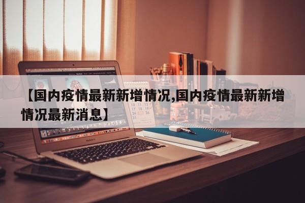 【国内疫情最新新增情况,国内疫情最新新增情况最新消息】