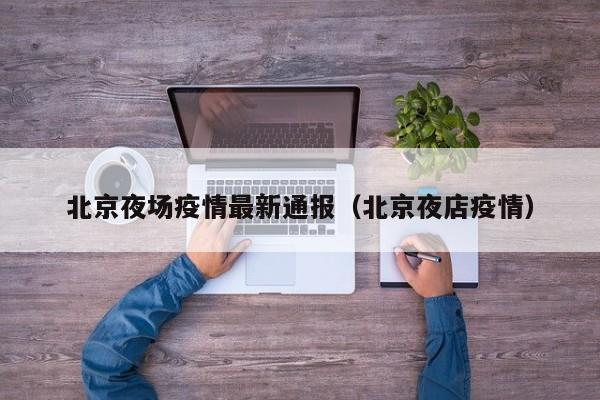 北京夜场疫情最新通报（北京夜店疫情）