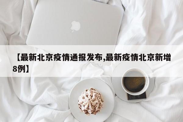 【最新北京疫情通报发布,最新疫情北京新增8例】