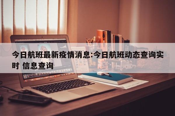 今日航班最新疫情消息:今日航班动态查询实时 信息查询