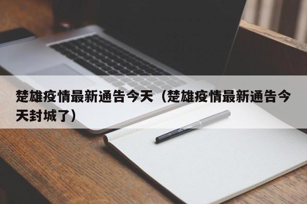 楚雄疫情最新通告今天（楚雄疫情最新通告今天封城了）