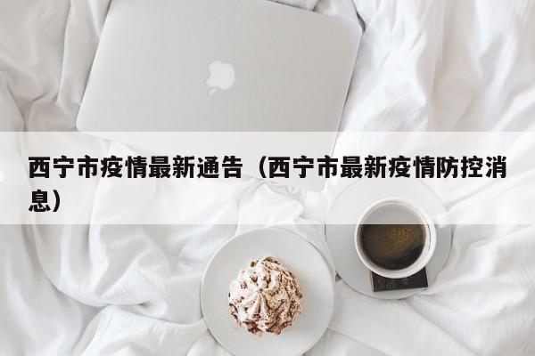 西宁市疫情最新通告（西宁市最新疫情防控消息）