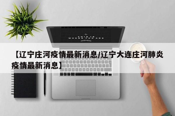 【辽宁庄河疫情最新消息/辽宁大连庄河肺炎疫情最新消息】