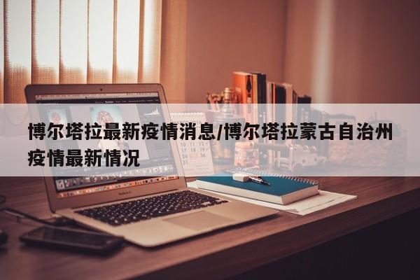 博尔塔拉最新疫情消息/博尔塔拉蒙古自治州疫情最新情况