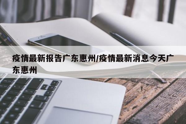 疫情最新报告广东惠州/疫情最新消息今天广东惠州