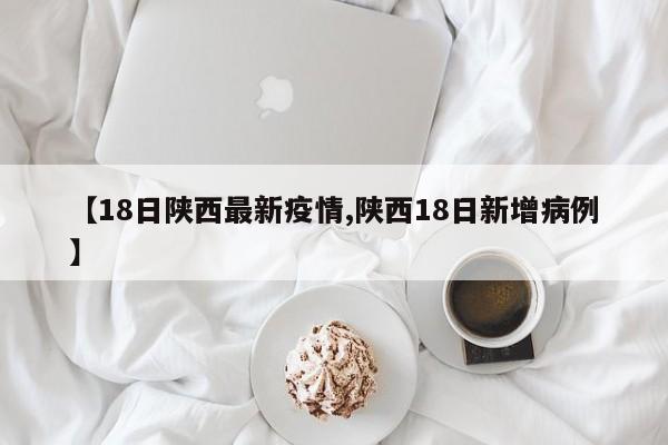 【18日陕西最新疫情,陕西18日新增病例】