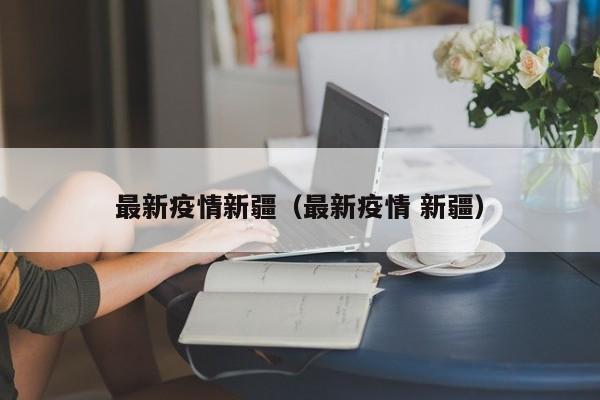 最新疫情新疆（最新疫情 新疆）