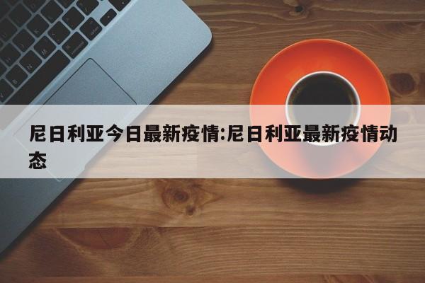 尼日利亚今日最新疫情:尼日利亚最新疫情动态