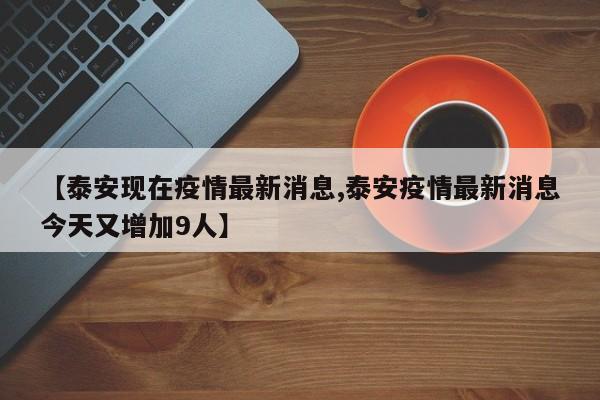 【泰安现在疫情最新消息,泰安疫情最新消息今天又增加9人】
