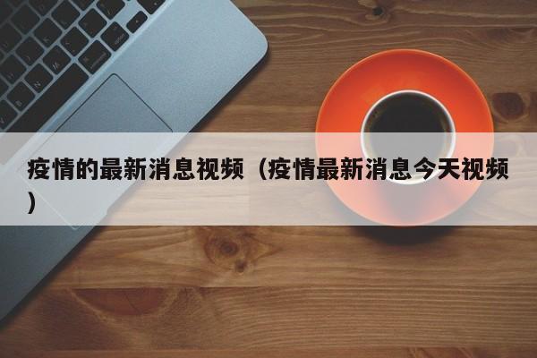 疫情的最新消息视频（疫情最新消息今天视频）
