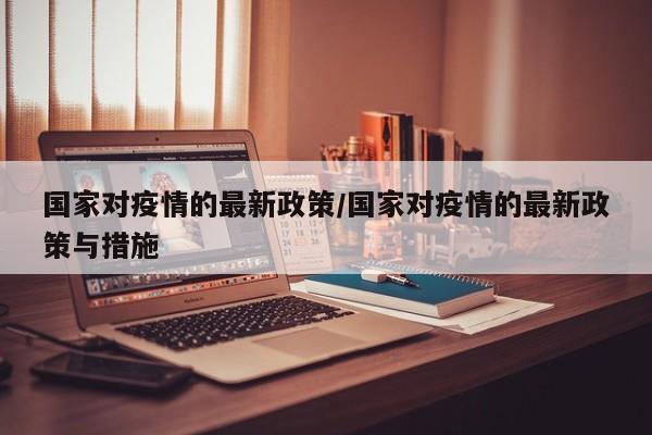 国家对疫情的最新政策/国家对疫情的最新政策与措施