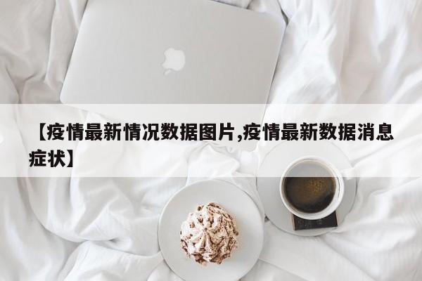 【疫情最新情况数据图片,疫情最新数据消息症状】