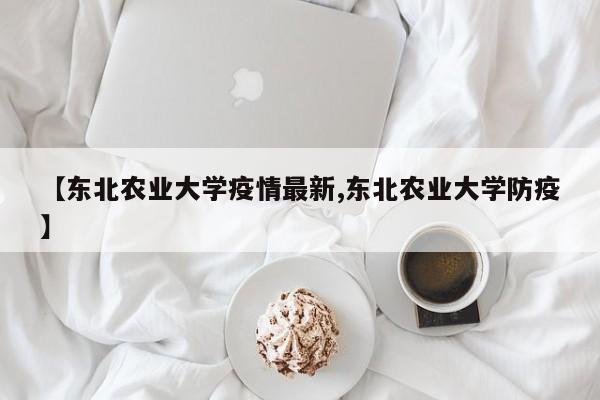 【东北农业大学疫情最新,东北农业大学防疫】