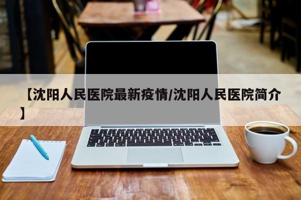 【沈阳人民医院最新疫情/沈阳人民医院简介】
