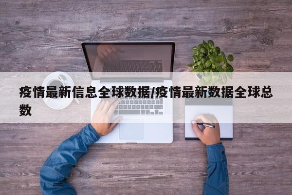 疫情最新信息全球数据/疫情最新数据全球总数