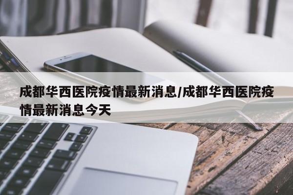 成都华西医院疫情最新消息/成都华西医院疫情最新消息今天