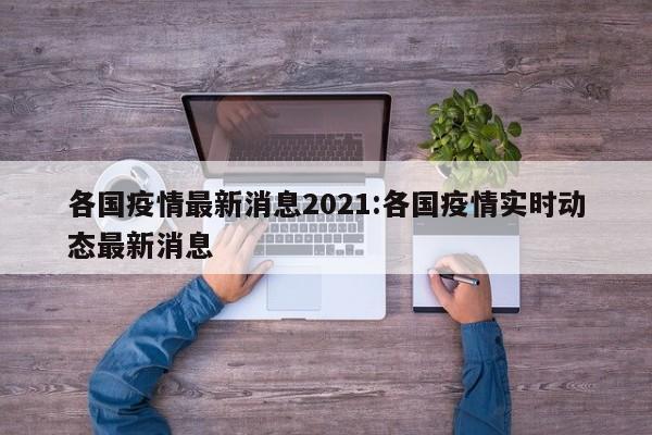 各国疫情最新消息2021:各国疫情实时动态最新消息