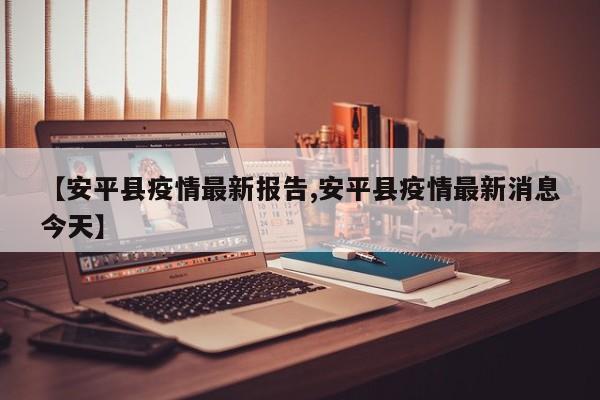 【安平县疫情最新报告,安平县疫情最新消息今天】