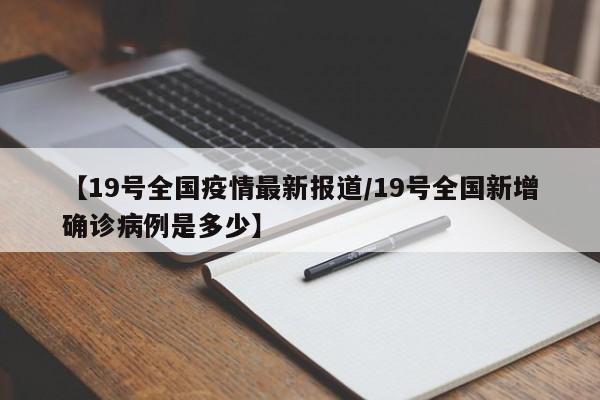 【19号全国疫情最新报道/19号全国新增确诊病例是多少】