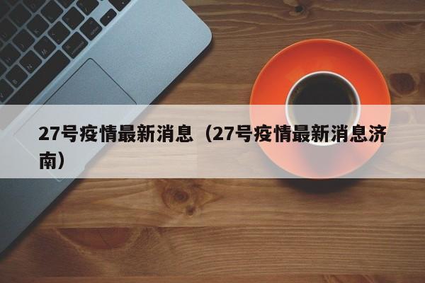 27号疫情最新消息（27号疫情最新消息济南）