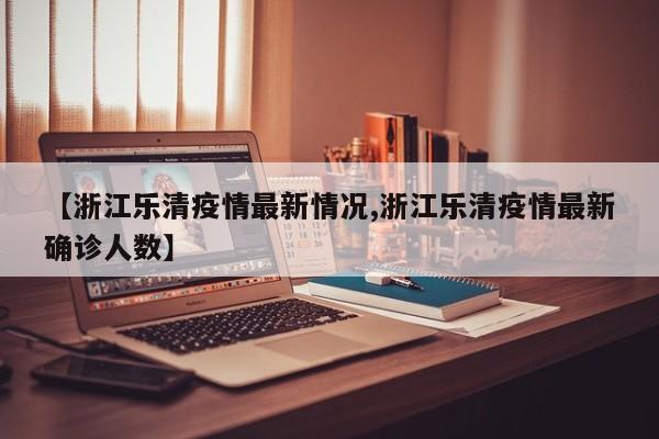 【浙江乐清疫情最新情况,浙江乐清疫情最新确诊人数】