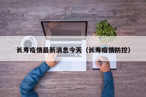 长寿疫情最新消息今天（长寿疫情防控）