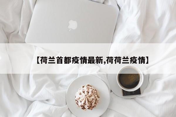 【荷兰首都疫情最新,荷荷兰疫情】