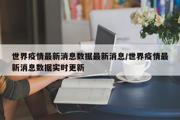 世界疫情最新消息数据最新消息/世界疫情最新消息数据实时更新
