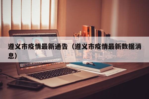 遵义市疫情最新通告（遵义市疫情最新数据消息）