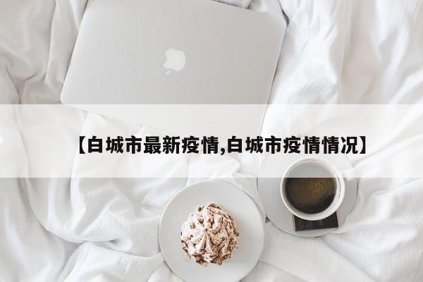 【白城市最新疫情,白城市疫情情况】