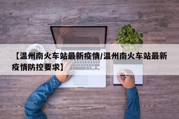 【温州南火车站最新疫情/温州南火车站最新疫情防控要求】
