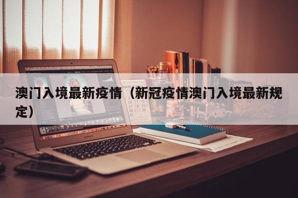 澳门入境最新疫情（新冠疫情澳门入境最新规定）