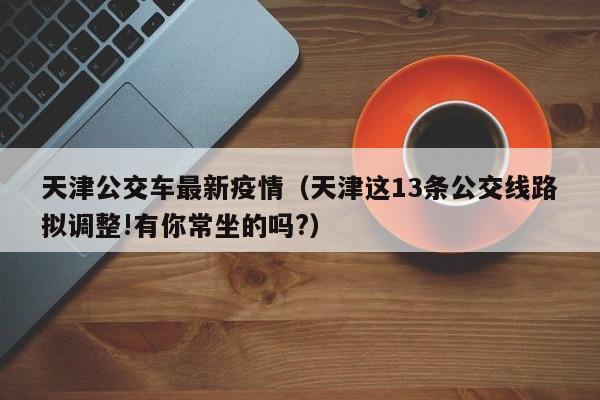 天津公交车最新疫情（天津这13条公交线路拟调整!有你常坐的吗?）