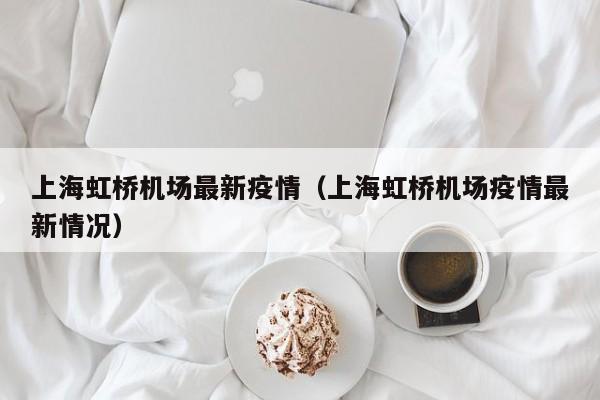 上海虹桥机场最新疫情（上海虹桥机场疫情最新情况）