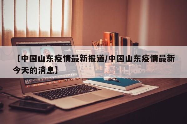 【中国山东疫情最新报道/中国山东疫情最新今天的消息】