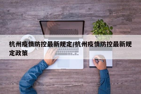 杭州疫情防控最新规定/杭州疫情防控最新规定政策